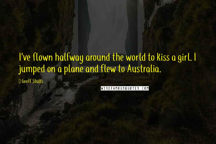 Geoff Stults Quotes: I've flown halfway around the world to kiss a girl. I jumped on a plane and flew to Australia.