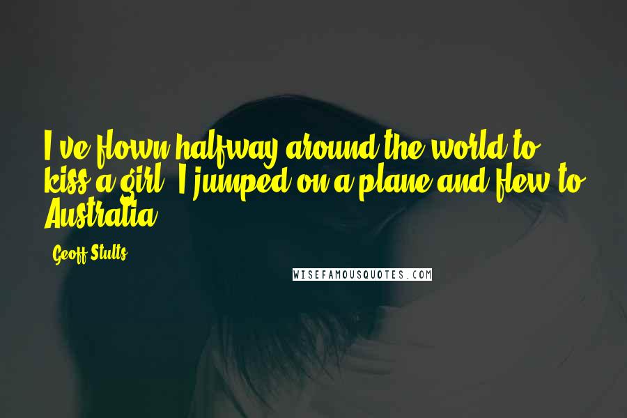 Geoff Stults Quotes: I've flown halfway around the world to kiss a girl. I jumped on a plane and flew to Australia.