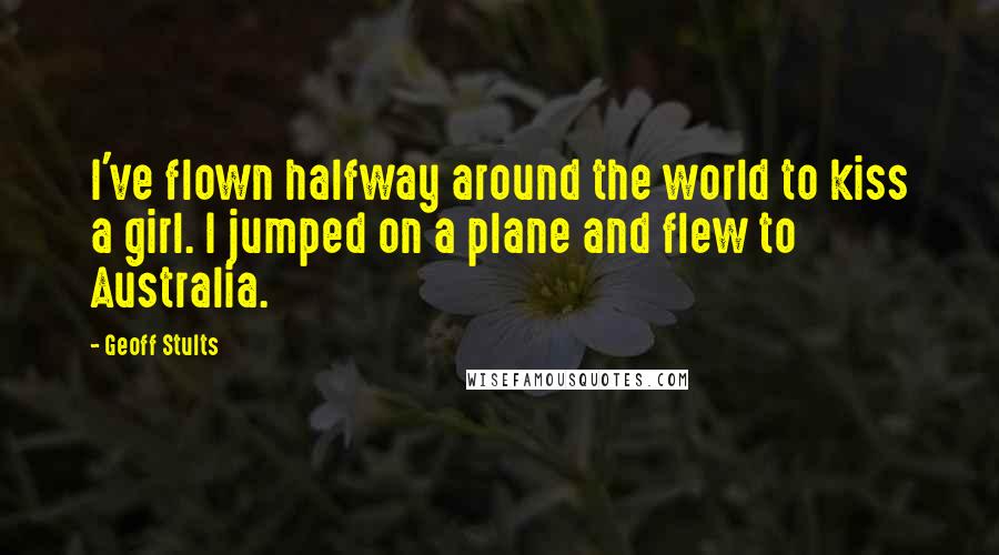 Geoff Stults Quotes: I've flown halfway around the world to kiss a girl. I jumped on a plane and flew to Australia.