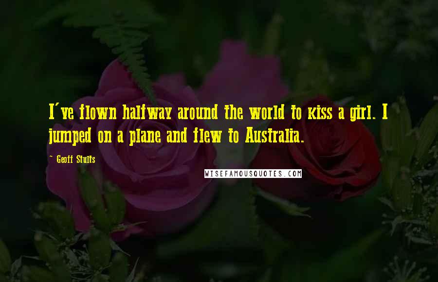 Geoff Stults Quotes: I've flown halfway around the world to kiss a girl. I jumped on a plane and flew to Australia.