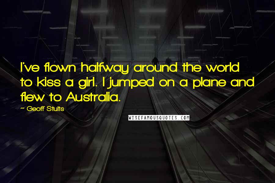 Geoff Stults Quotes: I've flown halfway around the world to kiss a girl. I jumped on a plane and flew to Australia.