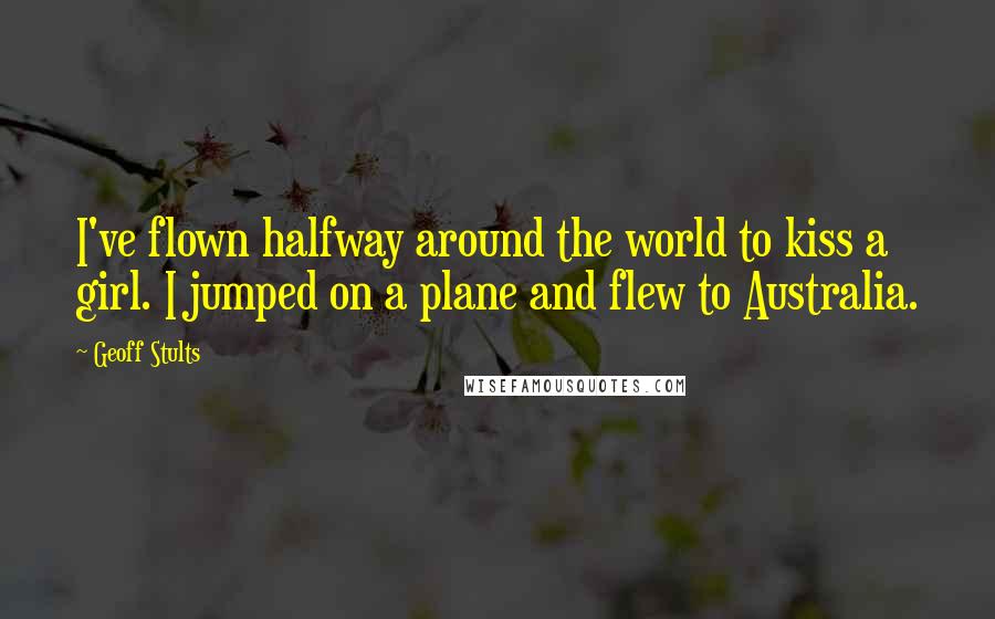 Geoff Stults Quotes: I've flown halfway around the world to kiss a girl. I jumped on a plane and flew to Australia.