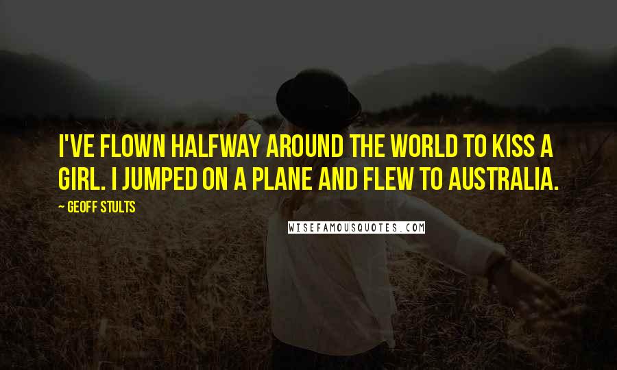 Geoff Stults Quotes: I've flown halfway around the world to kiss a girl. I jumped on a plane and flew to Australia.