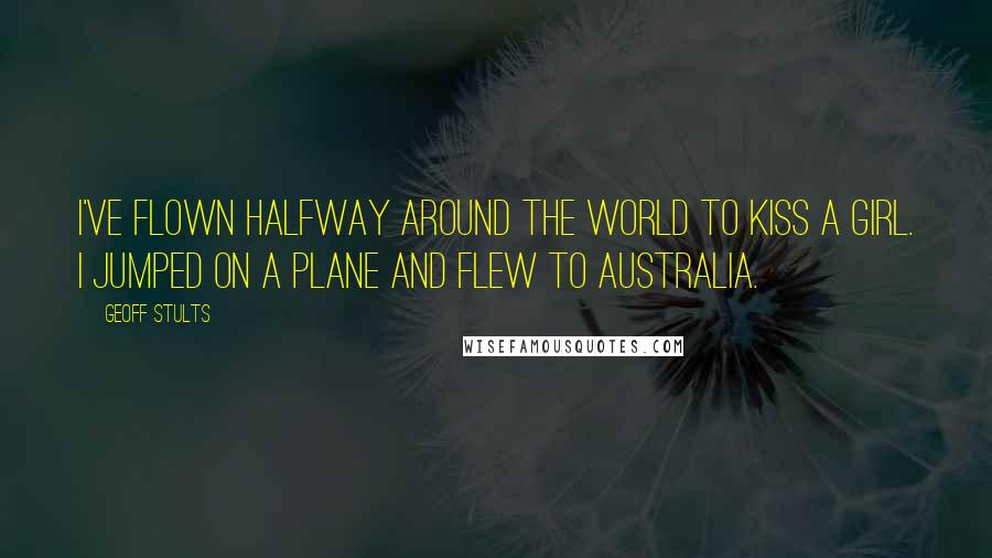 Geoff Stults Quotes: I've flown halfway around the world to kiss a girl. I jumped on a plane and flew to Australia.