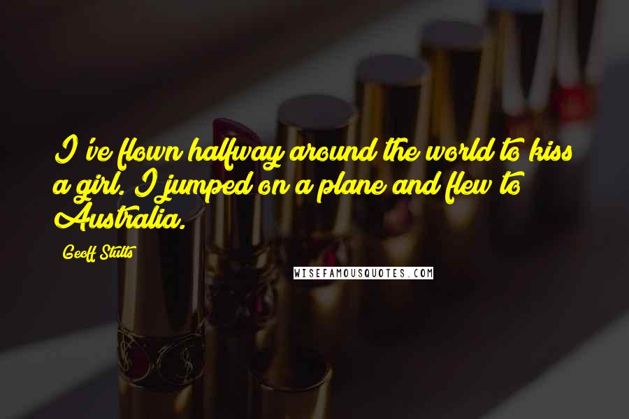 Geoff Stults Quotes: I've flown halfway around the world to kiss a girl. I jumped on a plane and flew to Australia.