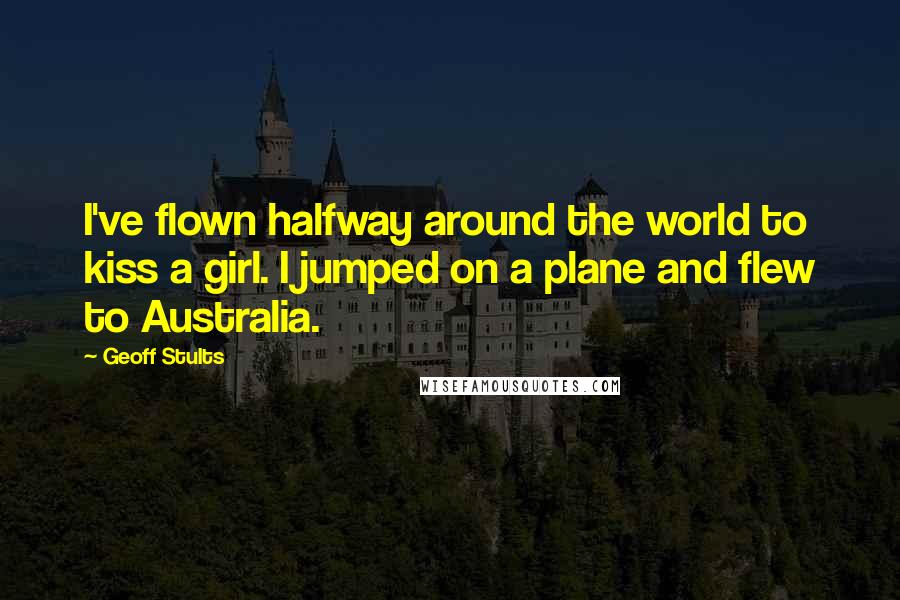 Geoff Stults Quotes: I've flown halfway around the world to kiss a girl. I jumped on a plane and flew to Australia.