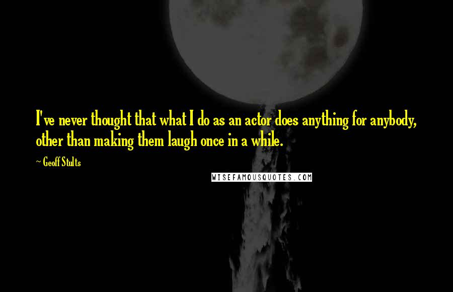 Geoff Stults Quotes: I've never thought that what I do as an actor does anything for anybody, other than making them laugh once in a while.
