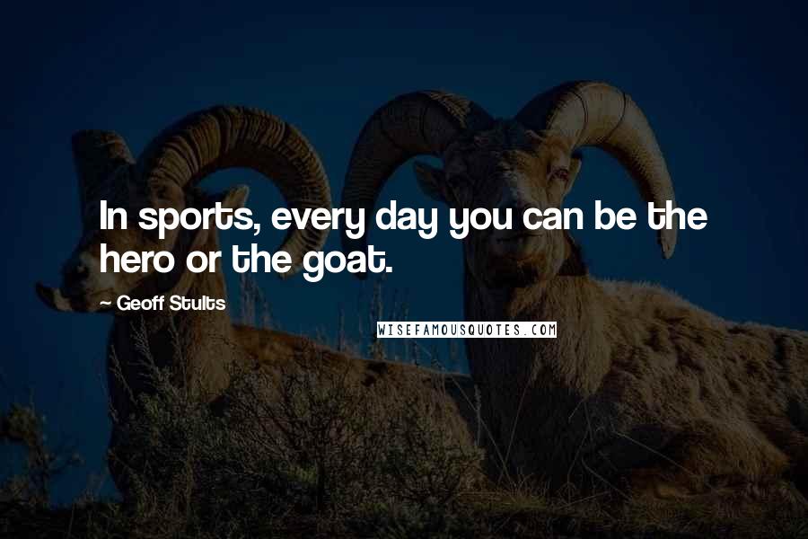 Geoff Stults Quotes: In sports, every day you can be the hero or the goat.