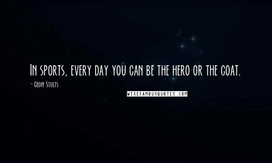 Geoff Stults Quotes: In sports, every day you can be the hero or the goat.