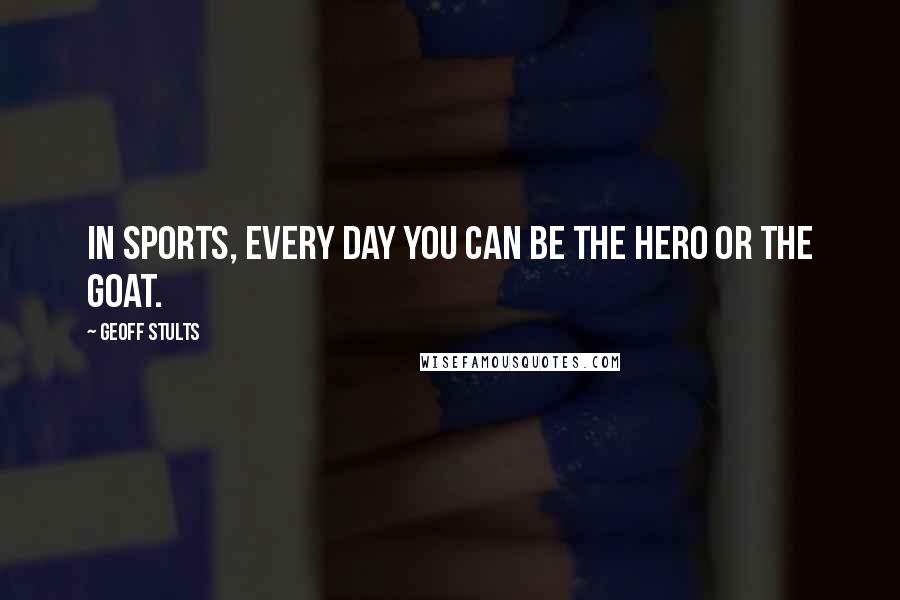 Geoff Stults Quotes: In sports, every day you can be the hero or the goat.