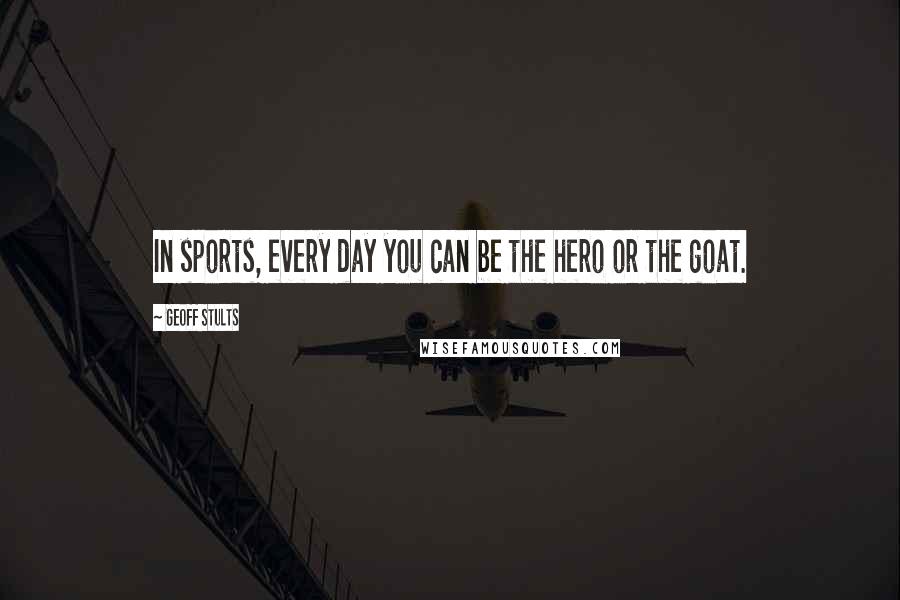 Geoff Stults Quotes: In sports, every day you can be the hero or the goat.