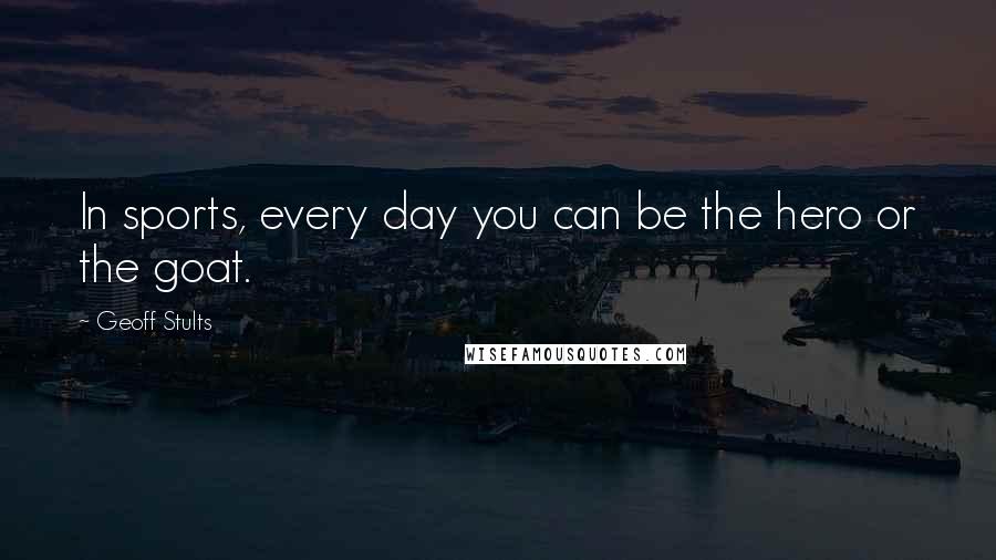 Geoff Stults Quotes: In sports, every day you can be the hero or the goat.