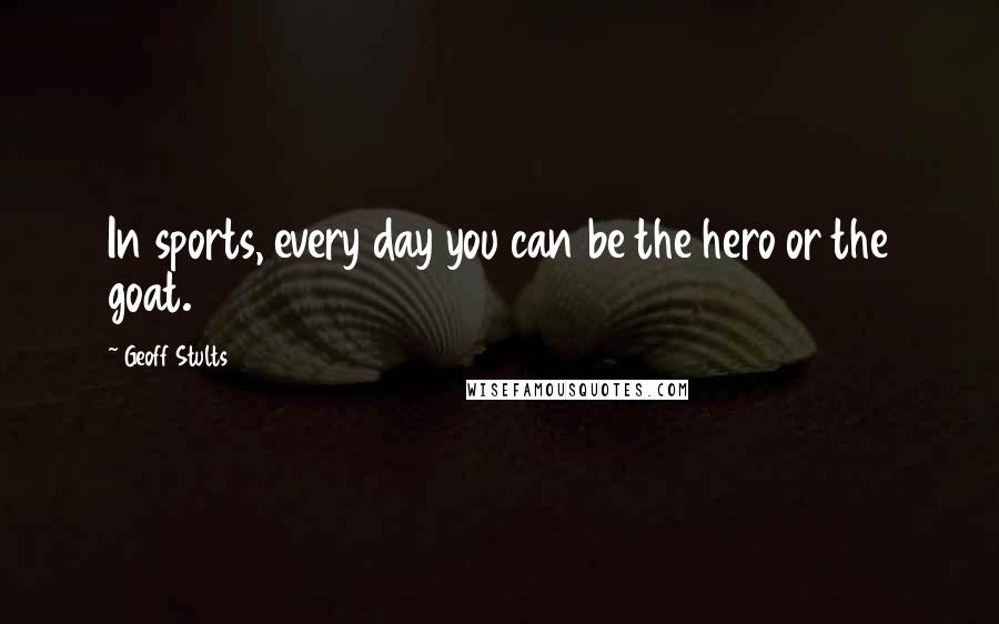 Geoff Stults Quotes: In sports, every day you can be the hero or the goat.