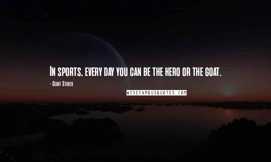 Geoff Stults Quotes: In sports, every day you can be the hero or the goat.