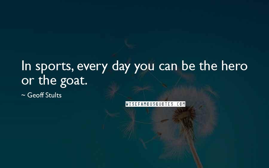 Geoff Stults Quotes: In sports, every day you can be the hero or the goat.