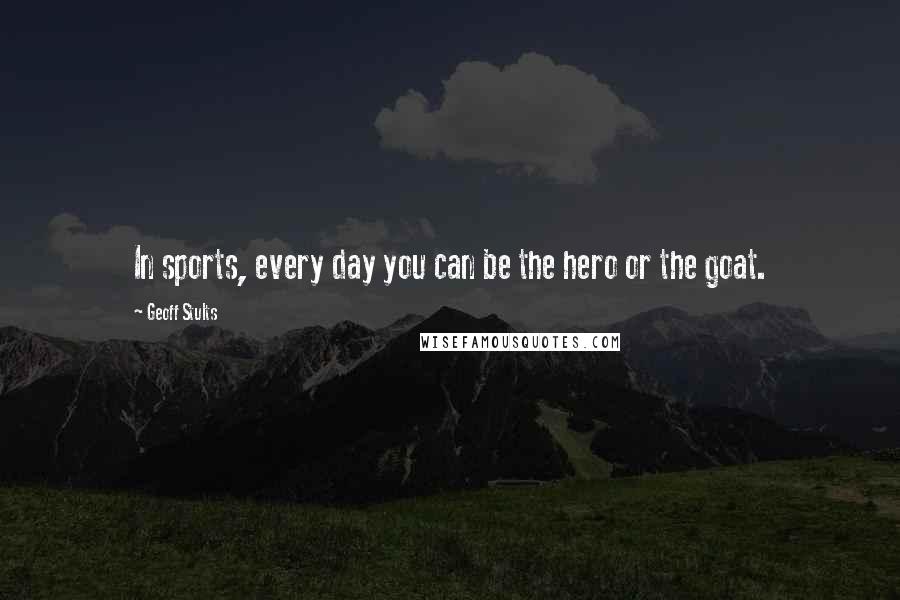 Geoff Stults Quotes: In sports, every day you can be the hero or the goat.