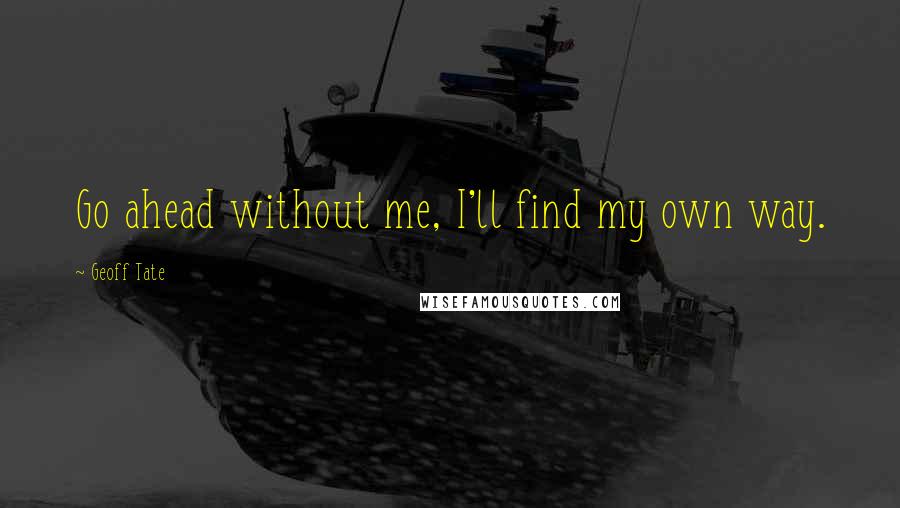Geoff Tate Quotes: Go ahead without me, I'll find my own way.