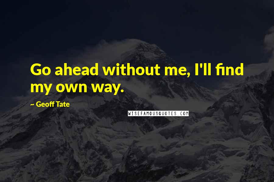 Geoff Tate Quotes: Go ahead without me, I'll find my own way.