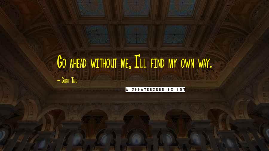Geoff Tate Quotes: Go ahead without me, I'll find my own way.