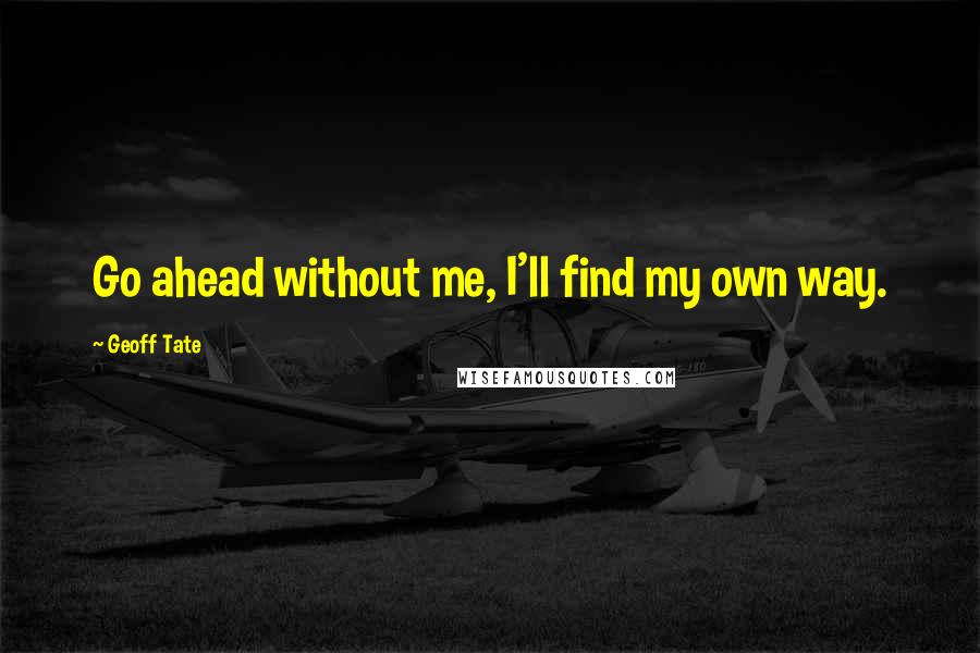 Geoff Tate Quotes: Go ahead without me, I'll find my own way.