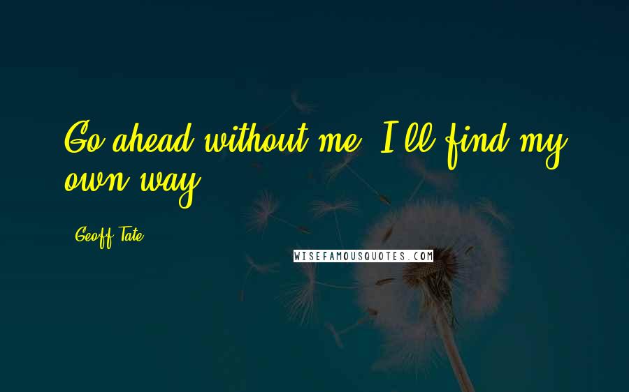 Geoff Tate Quotes: Go ahead without me, I'll find my own way.