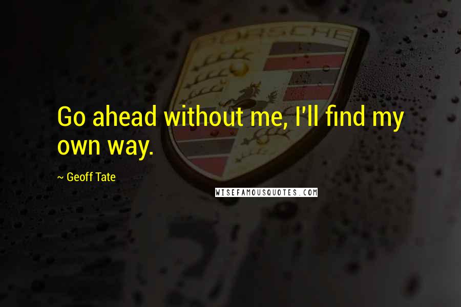 Geoff Tate Quotes: Go ahead without me, I'll find my own way.