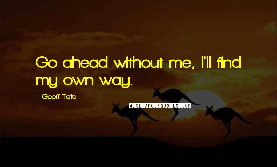Geoff Tate Quotes: Go ahead without me, I'll find my own way.