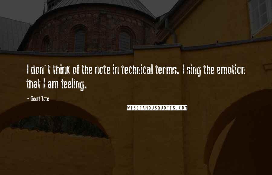 Geoff Tate Quotes: I don't think of the note in technical terms. I sing the emotion that I am feeling.