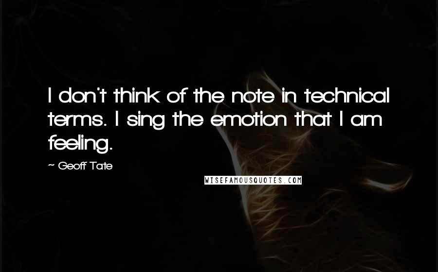 Geoff Tate Quotes: I don't think of the note in technical terms. I sing the emotion that I am feeling.