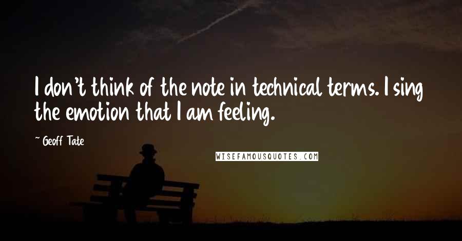 Geoff Tate Quotes: I don't think of the note in technical terms. I sing the emotion that I am feeling.