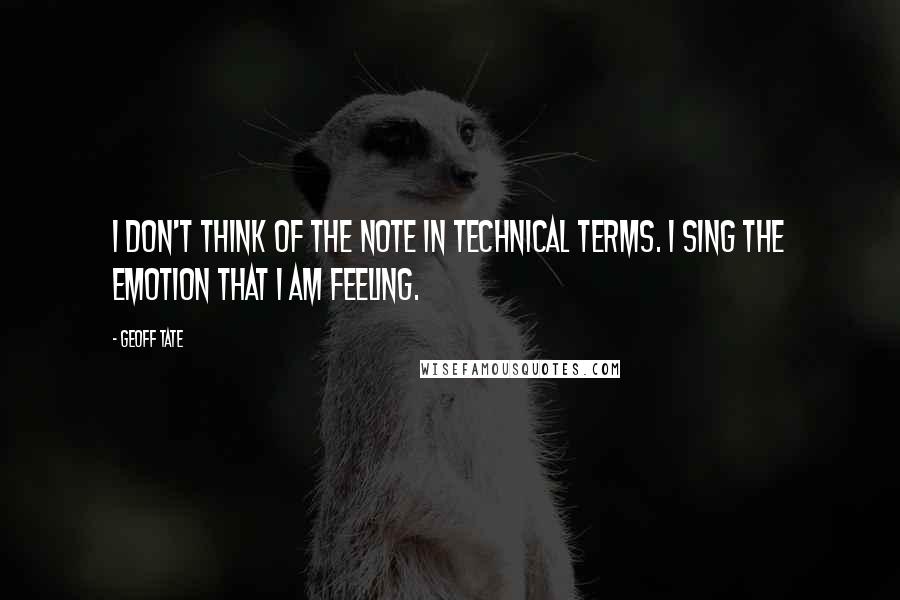 Geoff Tate Quotes: I don't think of the note in technical terms. I sing the emotion that I am feeling.