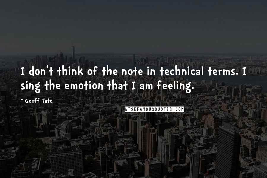 Geoff Tate Quotes: I don't think of the note in technical terms. I sing the emotion that I am feeling.