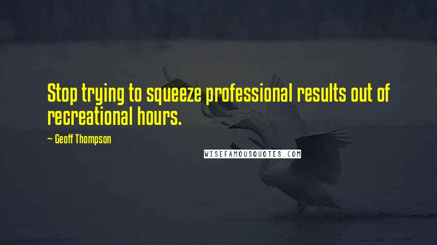 Geoff Thompson Quotes: Stop trying to squeeze professional results out of recreational hours.