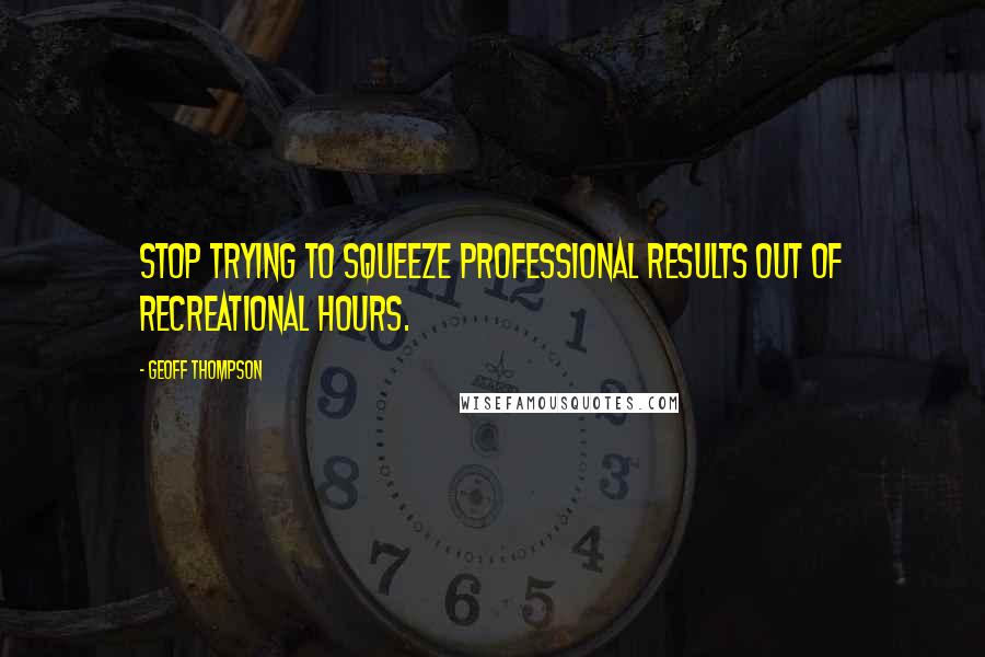 Geoff Thompson Quotes: Stop trying to squeeze professional results out of recreational hours.