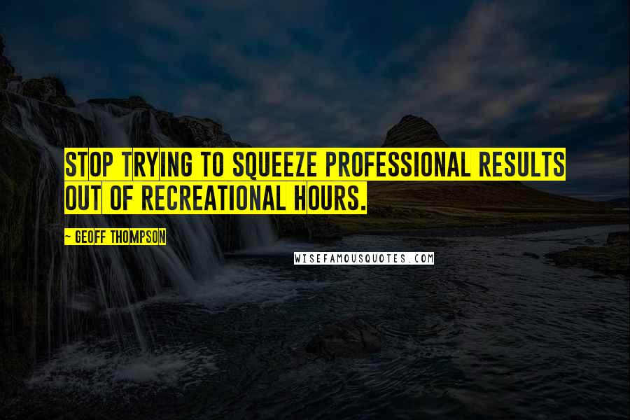 Geoff Thompson Quotes: Stop trying to squeeze professional results out of recreational hours.