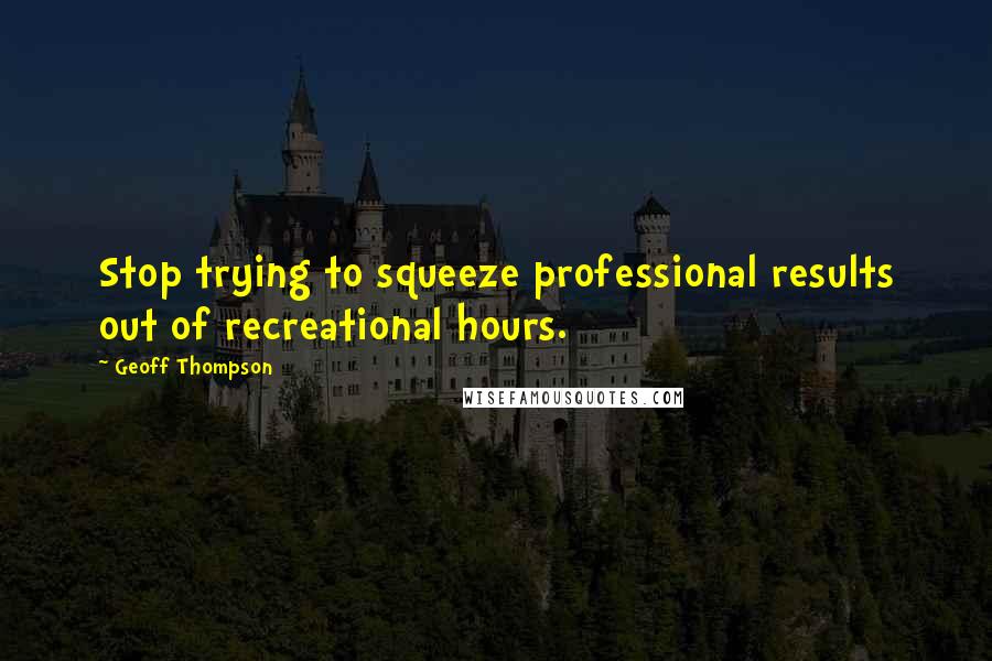 Geoff Thompson Quotes: Stop trying to squeeze professional results out of recreational hours.