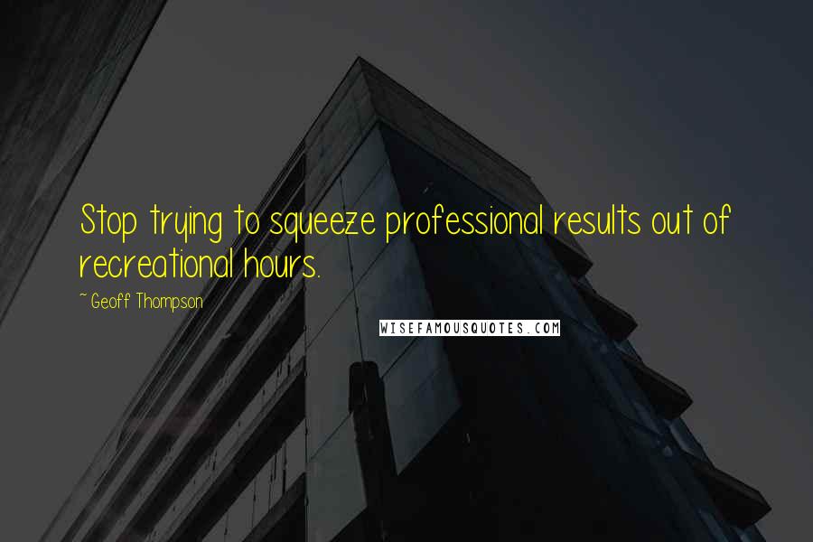 Geoff Thompson Quotes: Stop trying to squeeze professional results out of recreational hours.