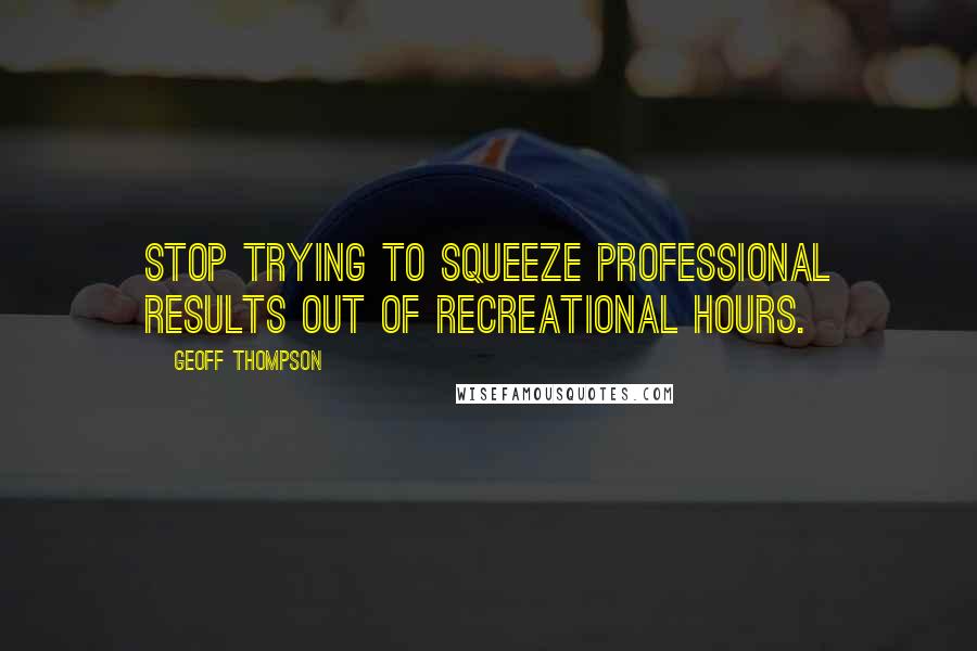 Geoff Thompson Quotes: Stop trying to squeeze professional results out of recreational hours.