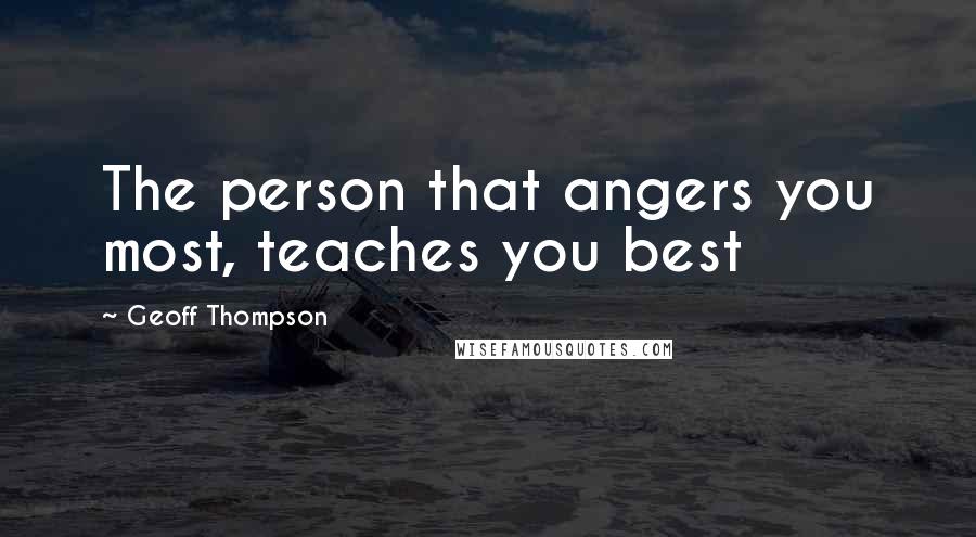 Geoff Thompson Quotes: The person that angers you most, teaches you best