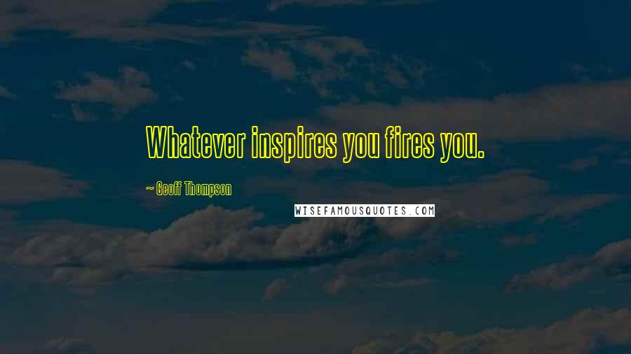 Geoff Thompson Quotes: Whatever inspires you fires you.