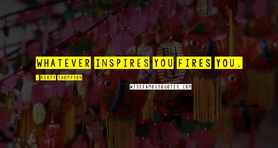 Geoff Thompson Quotes: Whatever inspires you fires you.