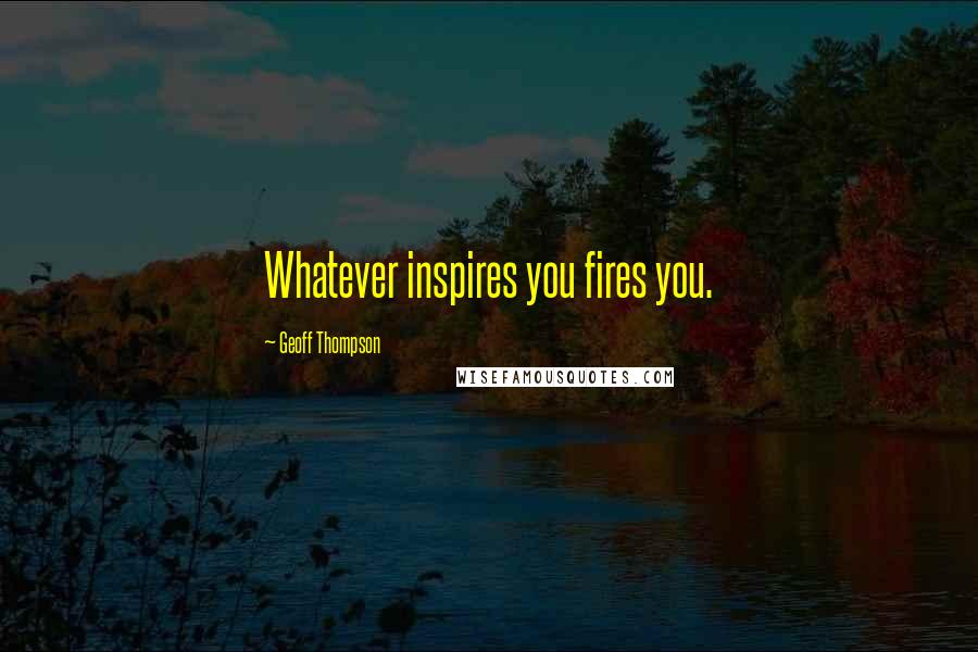 Geoff Thompson Quotes: Whatever inspires you fires you.