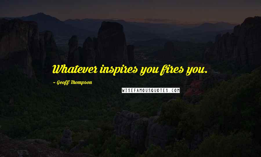 Geoff Thompson Quotes: Whatever inspires you fires you.