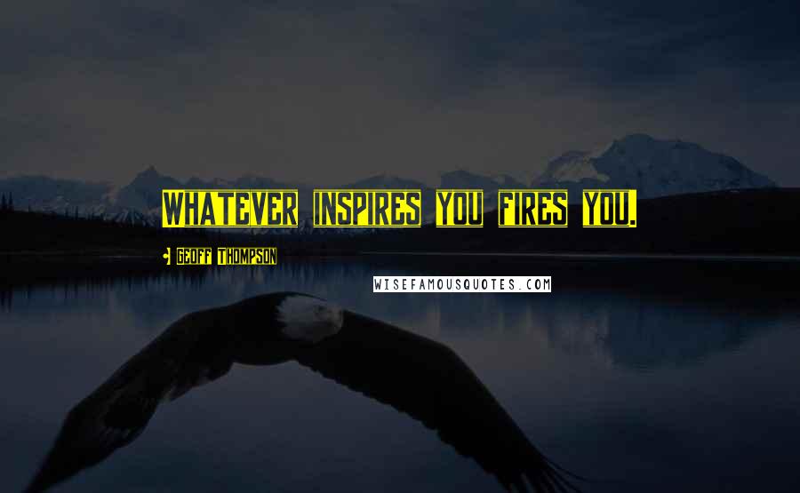 Geoff Thompson Quotes: Whatever inspires you fires you.