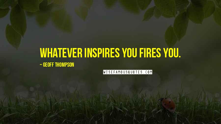 Geoff Thompson Quotes: Whatever inspires you fires you.