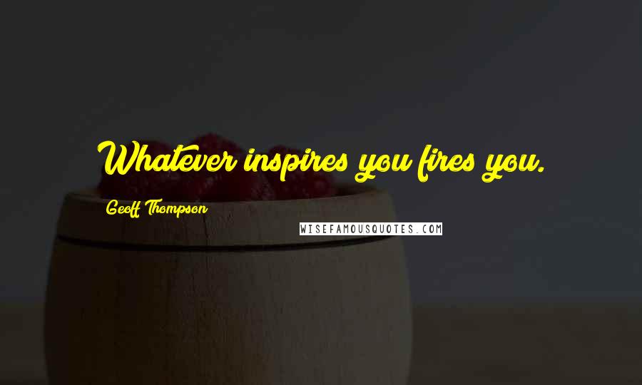 Geoff Thompson Quotes: Whatever inspires you fires you.