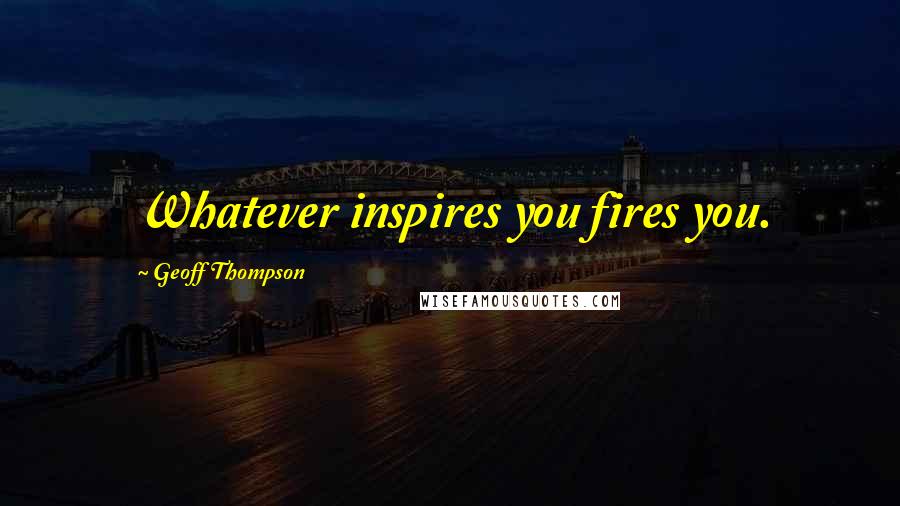 Geoff Thompson Quotes: Whatever inspires you fires you.