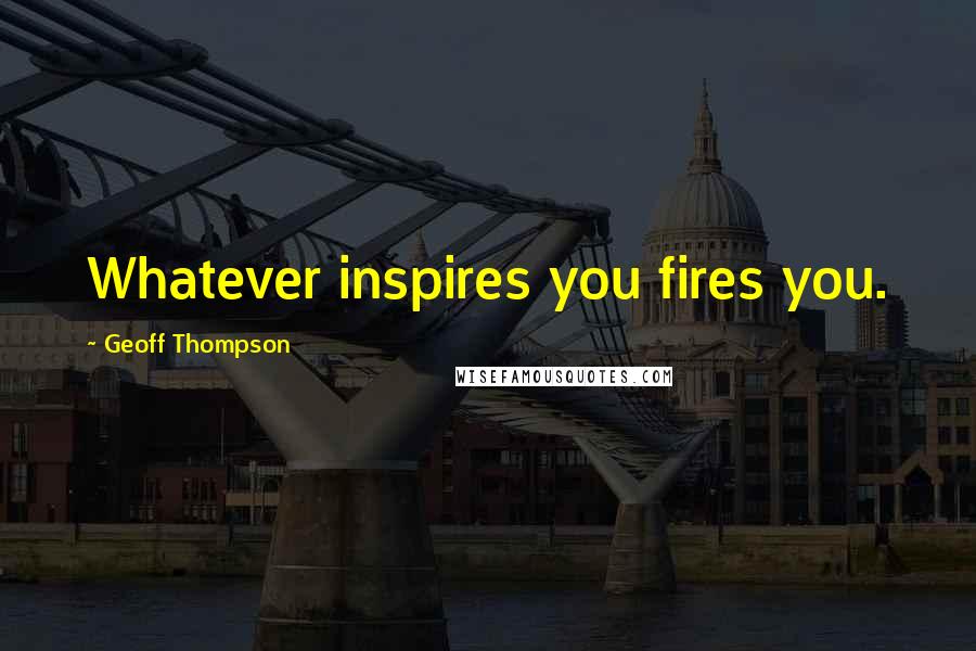 Geoff Thompson Quotes: Whatever inspires you fires you.
