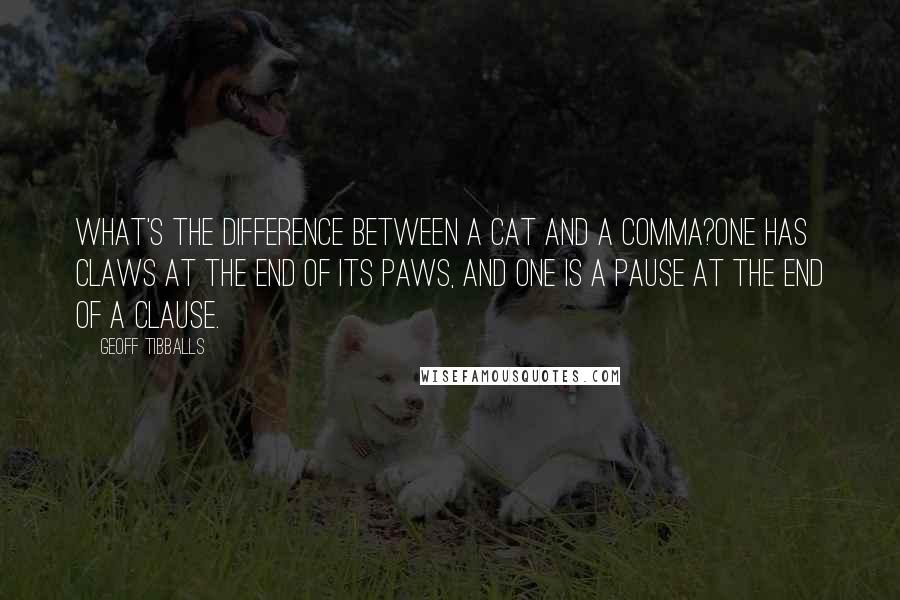 Geoff Tibballs Quotes: What's the difference between a cat and a comma?One has claws at the end of its paws, and one is a pause at the end of a clause.