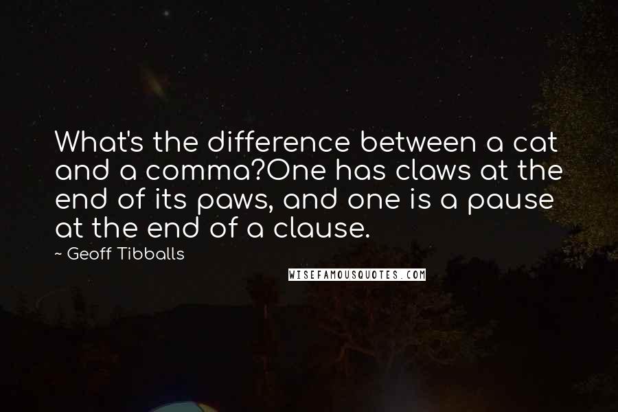 Geoff Tibballs Quotes: What's the difference between a cat and a comma?One has claws at the end of its paws, and one is a pause at the end of a clause.